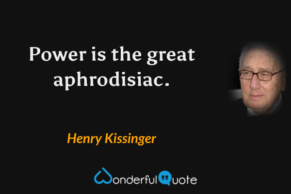 Power is the great aphrodisiac. - Henry Kissinger quote.