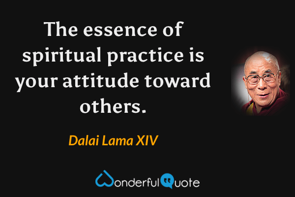 The essence of spiritual practice is your attitude toward others. - Dalai Lama XIV quote.