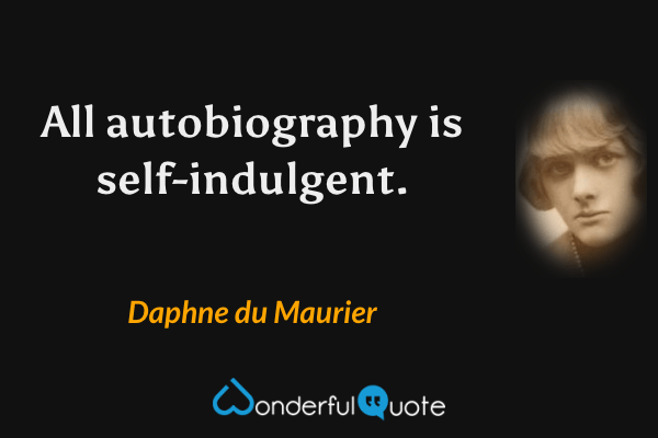 All autobiography is self-indulgent. - Daphne du Maurier quote.