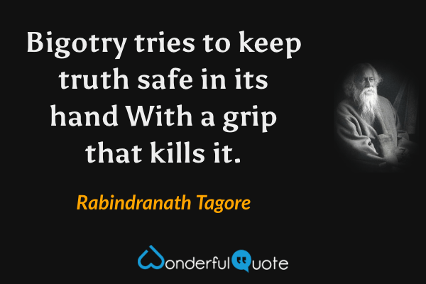 Bigotry tries to keep truth safe in its hand
With a grip that kills it. - Rabindranath Tagore quote.
