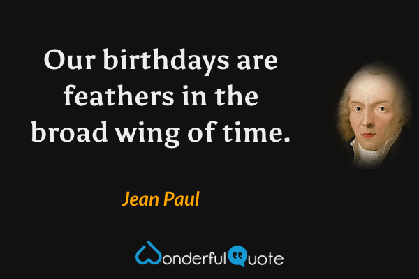 Our birthdays are feathers in the broad wing of time. - Jean Paul quote.