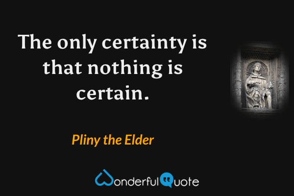 The only certainty is that nothing is certain. - Pliny the Elder quote.