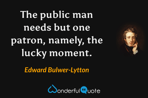 The public man needs but one patron, namely, the lucky moment. - Edward Bulwer-Lytton quote.