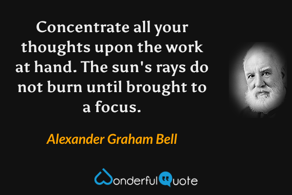 Concentrate all your thoughts upon the work at hand. The sun's rays do not burn until brought to a focus. - Alexander Graham Bell quote.
