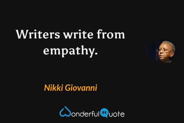 Writers write from empathy. - Nikki Giovanni quote.