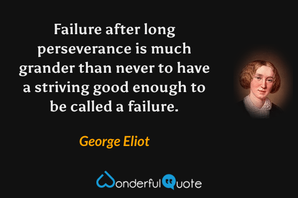 Failure after long perseverance is much grander than never to have a striving good enough to be called a failure. - George Eliot quote.