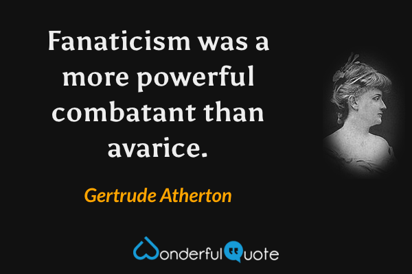 Fanaticism was a more powerful combatant than avarice. - Gertrude Atherton quote.
