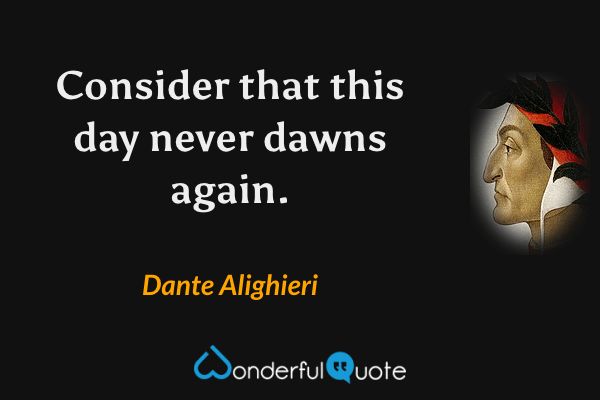 Consider that this day never dawns again. - Dante Alighieri quote.