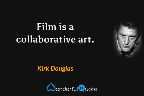 Film is a collaborative art. - Kirk Douglas quote.