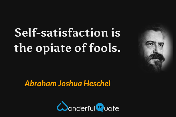Self-satisfaction is the opiate of fools. - Abraham Joshua Heschel quote.