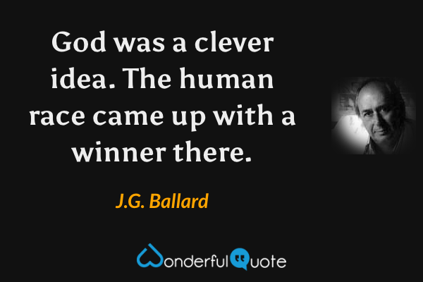 God was a clever idea.  The human race came up with a winner there. - J.G. Ballard quote.