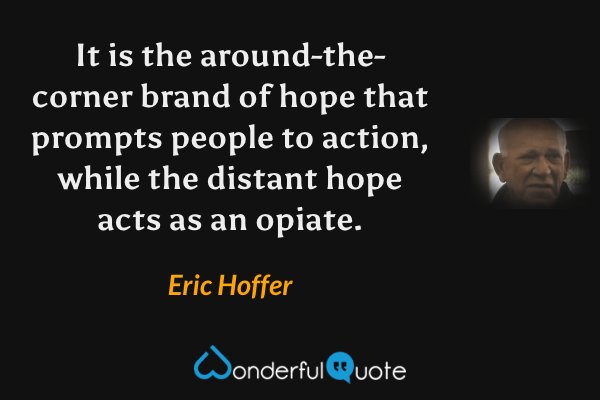 It is the around-the-corner brand of hope that prompts people to action, while the distant hope acts as an opiate. - Eric Hoffer quote.