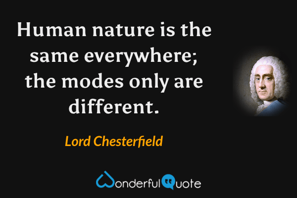 Human nature is the same everywhere; the modes only are different. - Lord Chesterfield quote.