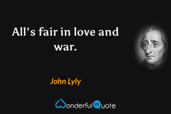 All's fair in love and war. - John Lyly quote.