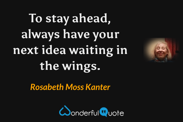 To stay ahead, always have your next idea waiting in the wings. - Rosabeth Moss Kanter quote.