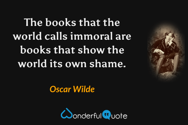 The books that the world calls immoral are books that show the world its own shame. - Oscar Wilde quote.