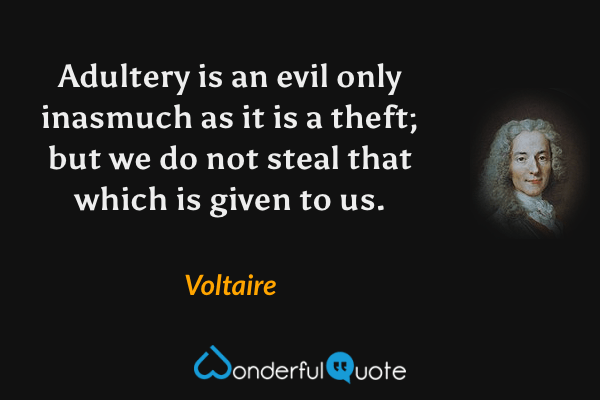 Adultery is an evil only inasmuch as it is a theft; but we do not steal that which is given to us. - Voltaire quote.