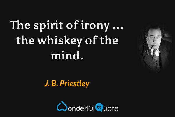 The spirit of irony ... the whiskey of the mind. - J. B. Priestley quote.
