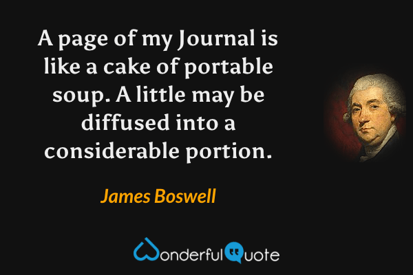 A page of my Journal is like a cake of portable soup. A little may be diffused into a considerable portion. - James Boswell quote.