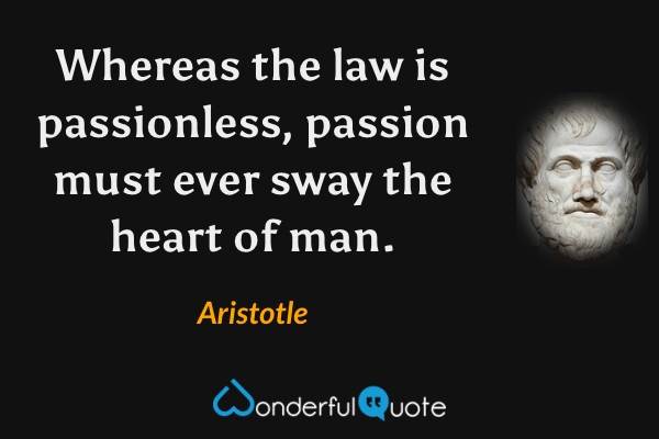 Whereas the law is passionless, passion must ever sway the heart of man. - Aristotle quote.