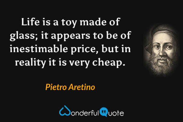 Life is a toy made of glass; it appears to be of inestimable price, but in reality it is very cheap. - Pietro Aretino quote.