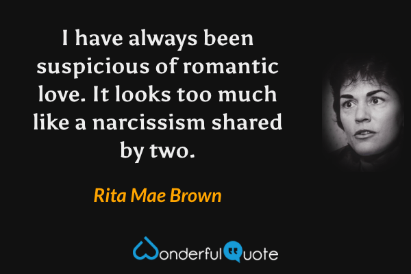 I have always been suspicious of romantic love.  It looks too much like a narcissism shared by two. - Rita Mae Brown quote.