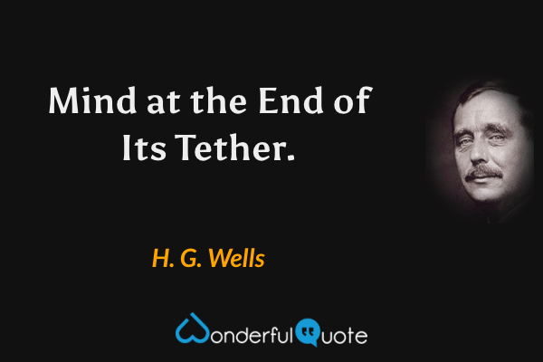 Mind at the End of Its Tether. - H. G. Wells quote.