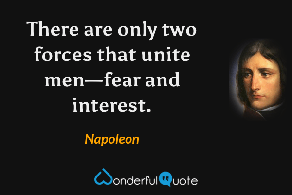 There are only two forces that unite men—fear and interest. - Napoleon quote.