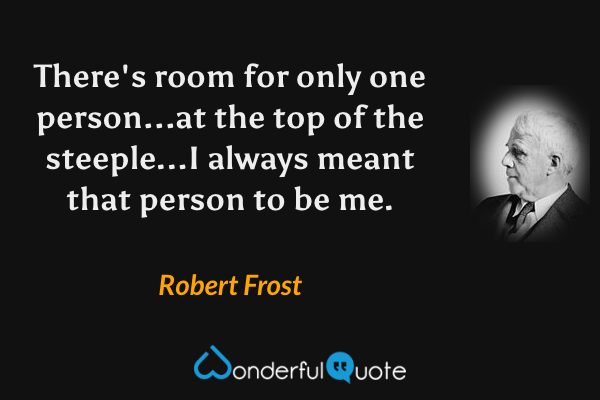 There's room for only one person...at the top of the steeple...I always meant that person to be me. - Robert Frost quote.