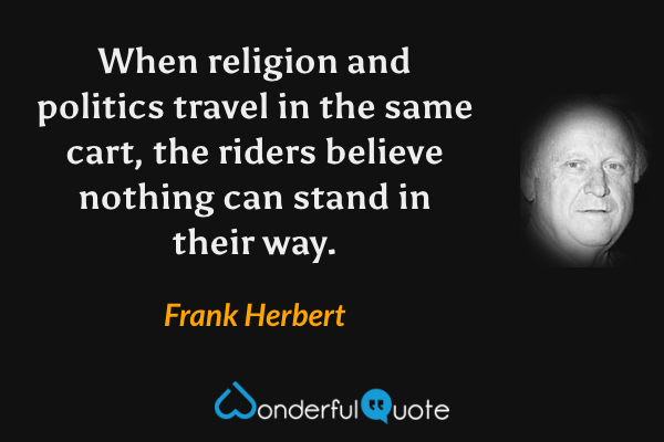 When religion and politics travel in the same cart, the riders believe nothing can stand in their way. - Frank Herbert quote.