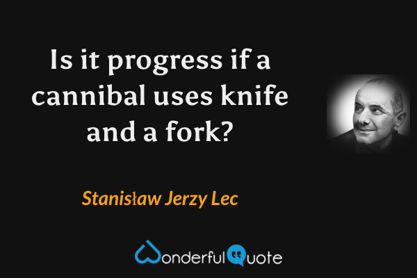 Is it progress if a cannibal uses knife and a fork? - Stanisław Jerzy Lec quote.