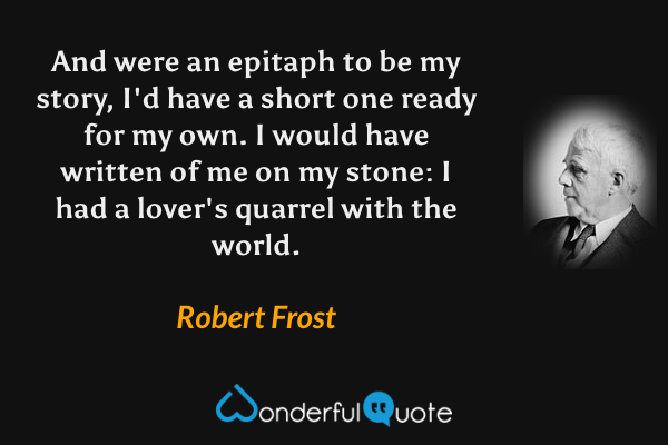 And were an epitaph to be my story,
I'd have a short one ready for my own.
I would have written of me on my stone:
I had a lover's quarrel with the world. - Robert Frost quote.