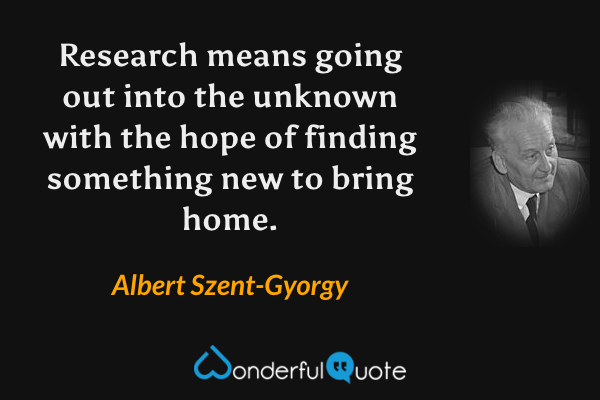 Research means going out into the unknown with the hope of finding something new to bring home. - Albert Szent-Gyorgy quote.