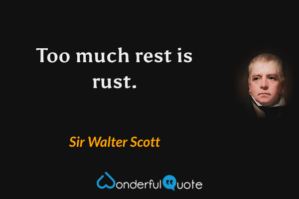 Too much rest is rust. - Sir Walter Scott quote.