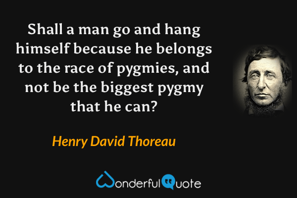 Shall a man go and hang himself because he belongs to the race of pygmies, and not be the biggest pygmy that he can? - Henry David Thoreau quote.