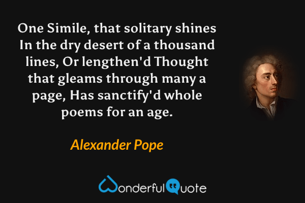 One Simile, that solitary shines
In the dry desert of a thousand lines,
Or lengthen'd Thought that gleams through many a page,
Has sanctify'd whole poems for an age. - Alexander Pope quote.
