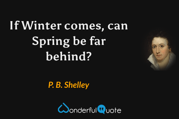 If Winter comes, can Spring be far behind? - P. B. Shelley quote.