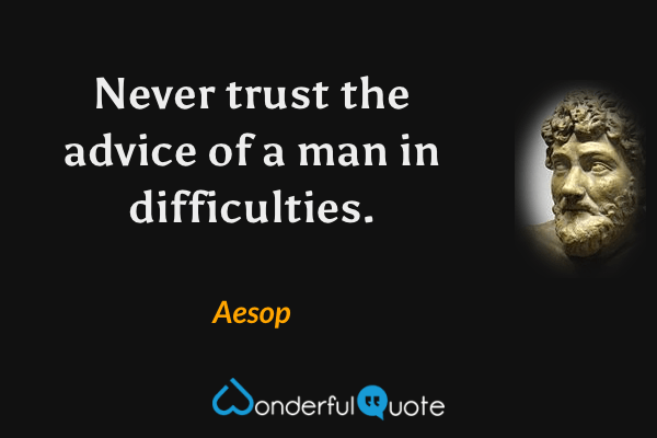 Never trust the advice of a man in difficulties. - Aesop quote.