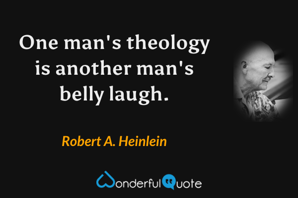 One man's theology is another man's belly laugh. - Robert A. Heinlein quote.