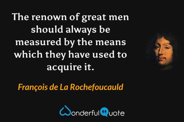 The renown of great men should always be measured by the means which they have used to acquire it. - François de La Rochefoucauld quote.