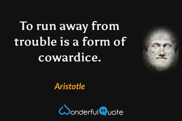 To run away from trouble is a form of cowardice. - Aristotle quote.