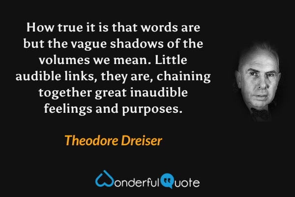 How true it is that words are but the vague shadows of the volumes we mean. Little audible links, they are, chaining together great inaudible feelings and purposes. - Theodore Dreiser quote.