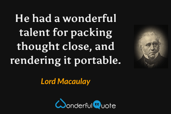 He had a wonderful talent for packing thought close, and rendering it portable. - Lord Macaulay quote.