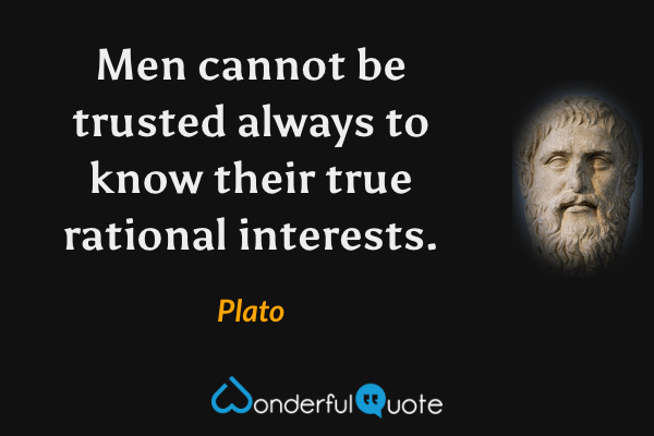 Men cannot be trusted always to know their true rational interests. - Plato quote.
