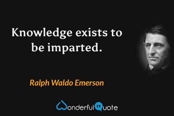 Knowledge exists to be imparted. - Ralph Waldo Emerson quote.