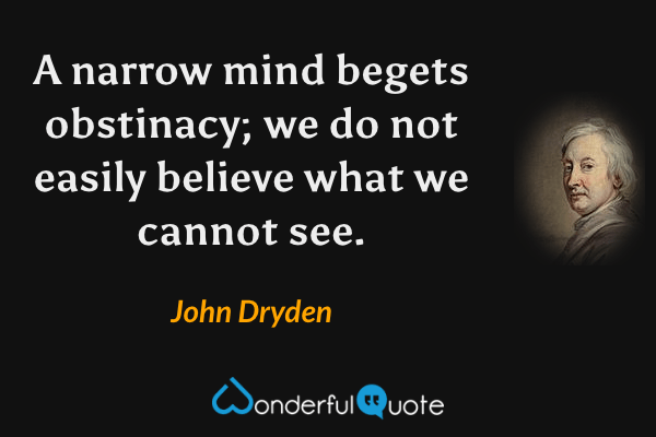 A narrow mind begets obstinacy; we do not easily believe what we cannot see. - John Dryden quote.