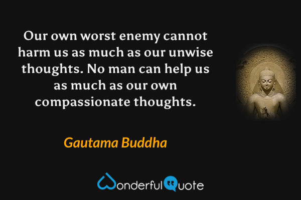 Our own worst enemy cannot harm us as much as our unwise thoughts. No man can help us as much as our own compassionate thoughts. - Gautama Buddha quote.
