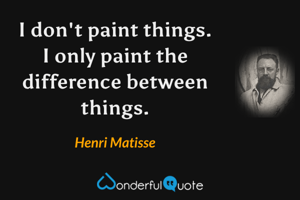 I don't paint things. I only paint the difference between things. - Henri Matisse quote.