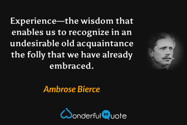 Experience—the wisdom that enables us to recognize in an undesirable old acquaintance the folly that we have already embraced. - Ambrose Bierce quote.