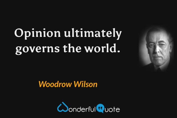 Opinion ultimately governs the world. - Woodrow Wilson quote.